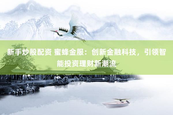 新手炒股配资 蜜蜂金服：创新金融科技，引领智能投资理财新潮流