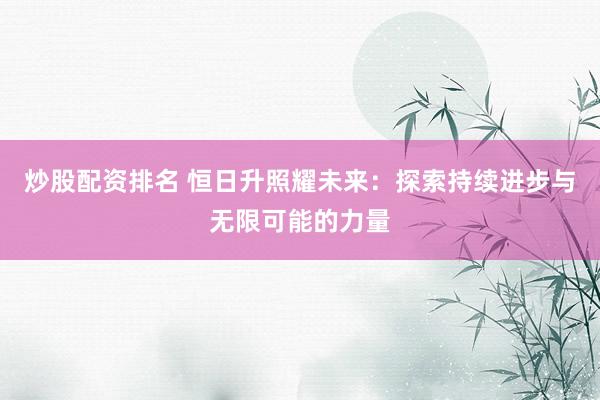 炒股配资排名 恒日升照耀未来：探索持续进步与无限可能的力量