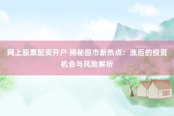 网上股票配资开户 揭秘股市新热点：涨后的投资机会与风险解析