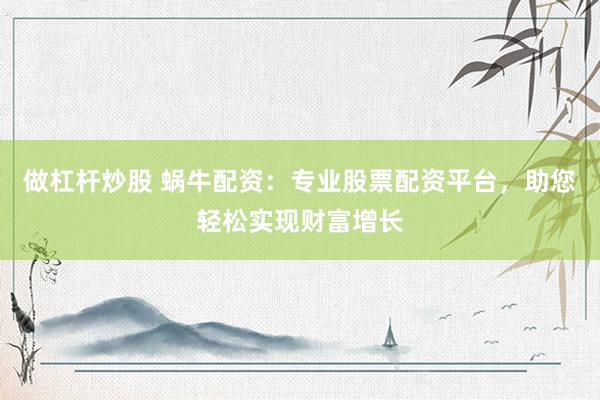 做杠杆炒股 蜗牛配资：专业股票配资平台，助您轻松实现财富增长