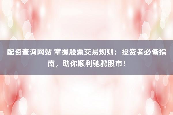 配资查询网站 掌握股票交易规则：投资者必备指南，助你顺利驰骋股市！
