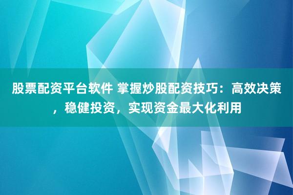 股票配资平台软件 掌握炒股配资技巧：高效决策，稳健投资，实现资金最大化利用