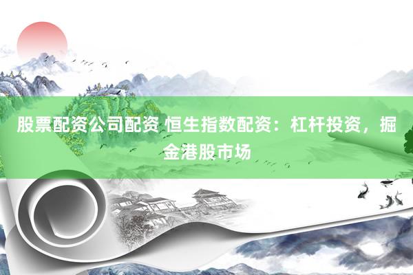 股票配资公司配资 恒生指数配资：杠杆投资，掘金港股市场