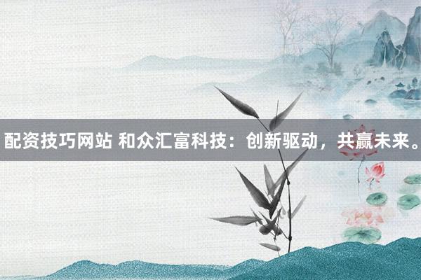 配资技巧网站 和众汇富科技：创新驱动，共赢未来。