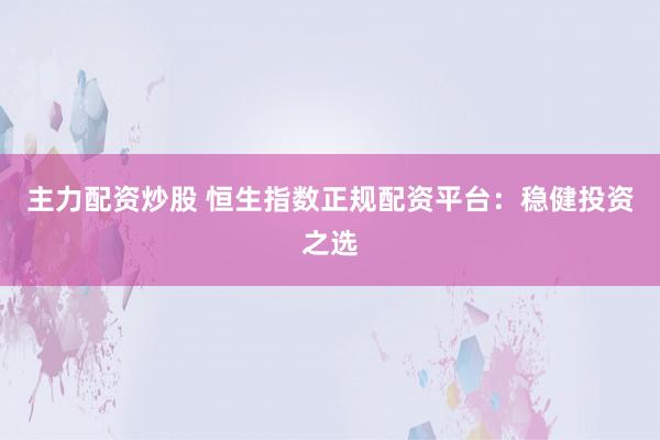 主力配资炒股 恒生指数正规配资平台：稳健投资之选