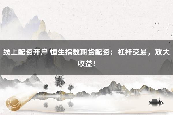 线上配资开户 恒生指数期货配资：杠杆交易，放大收益！