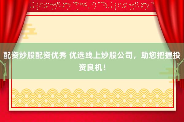 配资炒股配资优秀 优选线上炒股公司，助您把握投资良机！