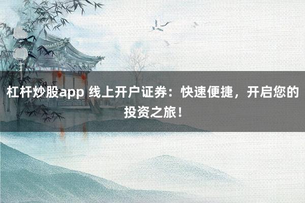 杠杆炒股app 线上开户证券：快速便捷，开启您的投资之旅！