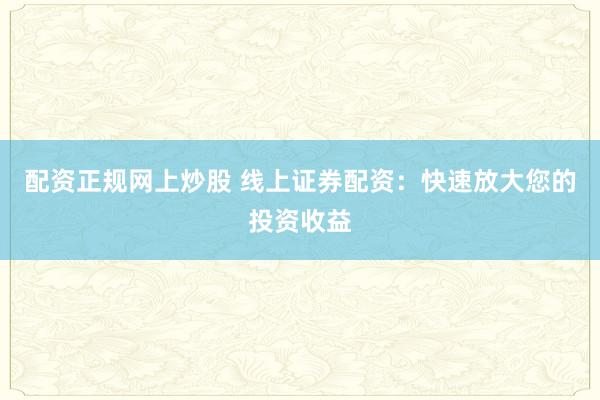 配资正规网上炒股 线上证券配资：快速放大您的投资收益