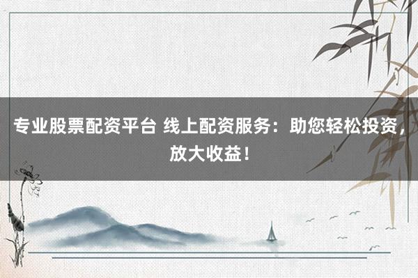 专业股票配资平台 线上配资服务：助您轻松投资，放大收益！
