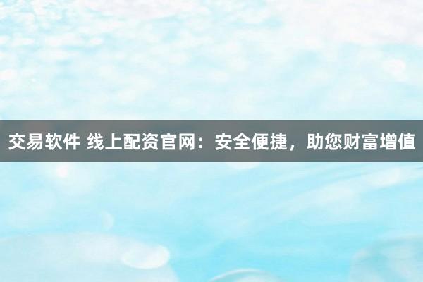 交易软件 线上配资官网：安全便捷，助您财富增值