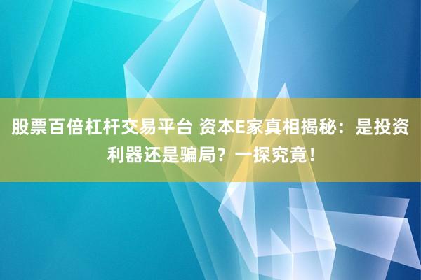 股票百倍杠杆交易平台 资本E家真相揭秘：是投资利器还是骗局？一探究竟！