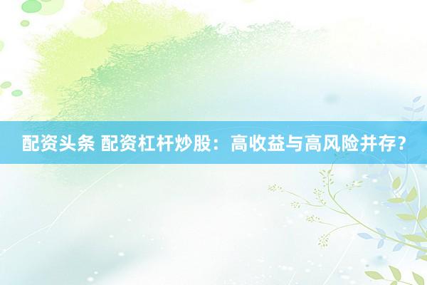 配资头条 配资杠杆炒股：高收益与高风险并存？