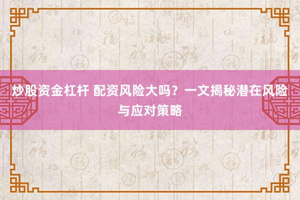 炒股资金杠杆 配资风险大吗？一文揭秘潜在风险与应对策略