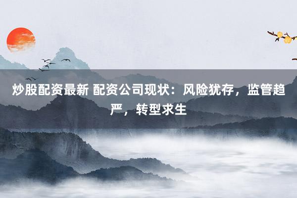 炒股配资最新 配资公司现状：风险犹存，监管趋严，转型求生