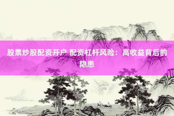 股票炒股配资开户 配资杠杆风险：高收益背后的隐患