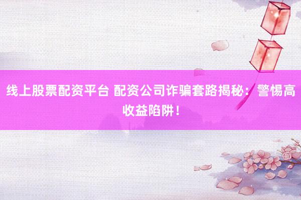 线上股票配资平台 配资公司诈骗套路揭秘：警惕高收益陷阱！