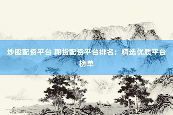 炒股配资平台 期货配资平台排名：精选优质平台榜单