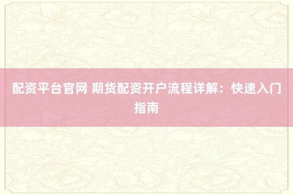配资平台官网 期货配资开户流程详解：快速入门指南