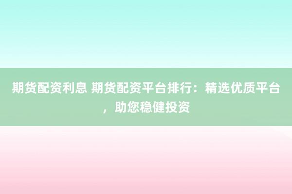 期货配资利息 期货配资平台排行：精选优质平台，助您稳健投资