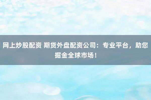 网上炒股配资 期货外盘配资公司：专业平台，助您掘金全球市场！