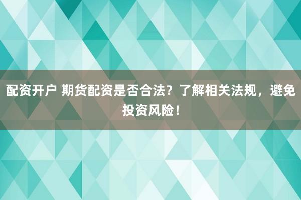 配资开户 期货配资是否合法？了解相关法规，避免投资风险！