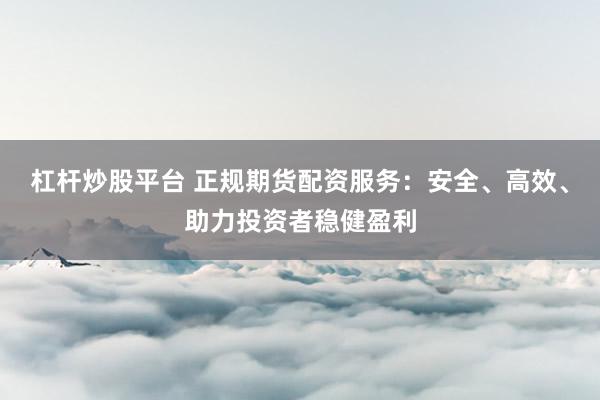 杠杆炒股平台 正规期货配资服务：安全、高效、助力投资者稳健盈利