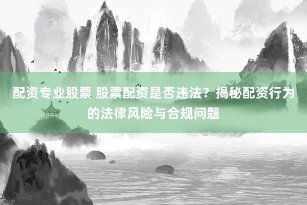 配资专业股票 股票配资是否违法？揭秘配资行为的法律风险与合规问题