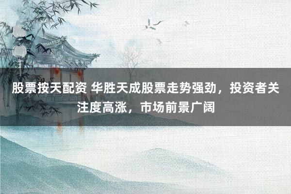 股票按天配资 华胜天成股票走势强劲，投资者关注度高涨，市场前景广阔