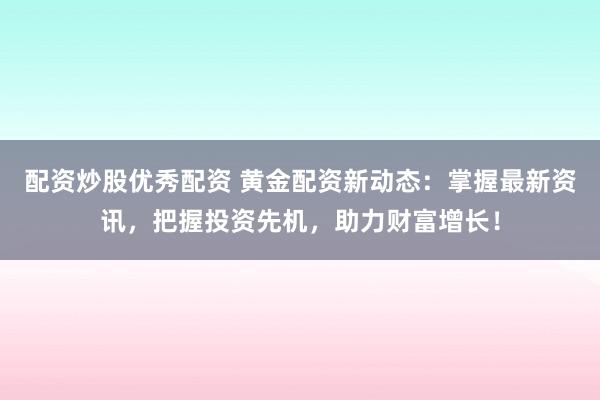 配资炒股优秀配资 黄金配资新动态：掌握最新资讯，把握投资先机，助力财富增长！