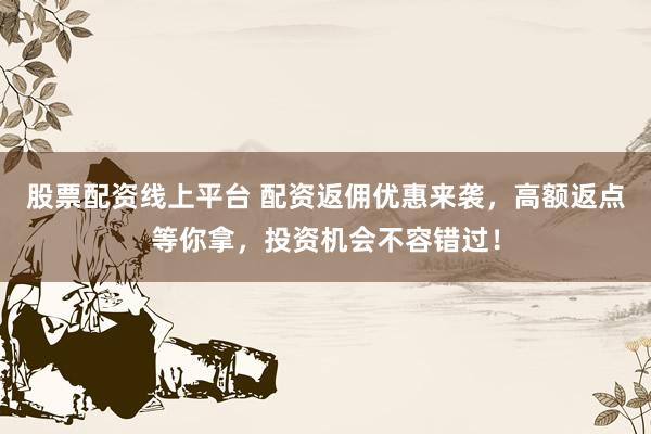 股票配资线上平台 配资返佣优惠来袭，高额返点等你拿，投资机会不容错过！