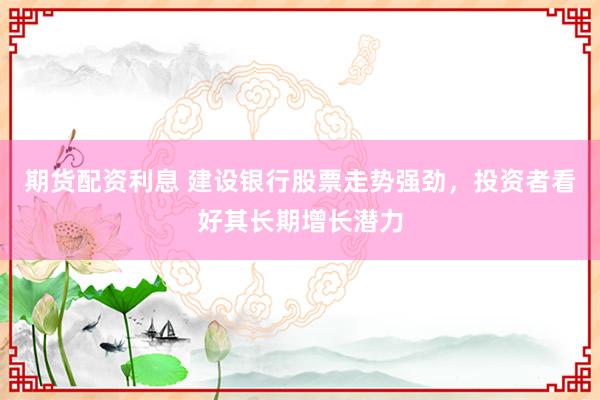 期货配资利息 建设银行股票走势强劲，投资者看好其长期增长潜力