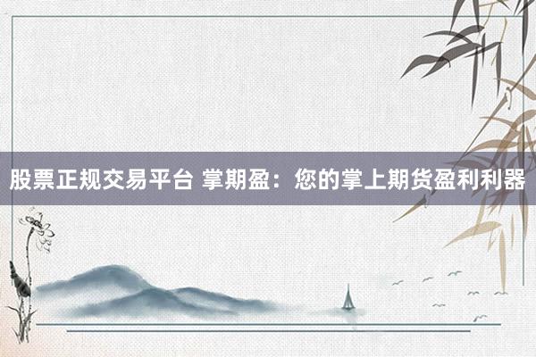 股票正规交易平台 掌期盈：您的掌上期货盈利利器