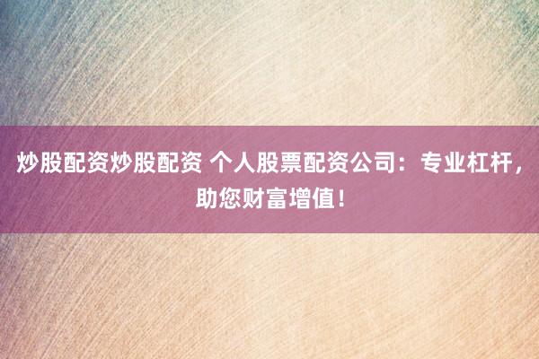 炒股配资炒股配资 个人股票配资公司：专业杠杆，助您财富增值！