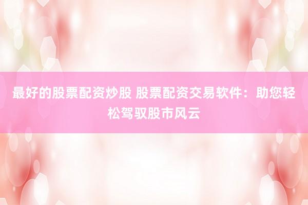 最好的股票配资炒股 股票配资交易软件：助您轻松驾驭股市风云