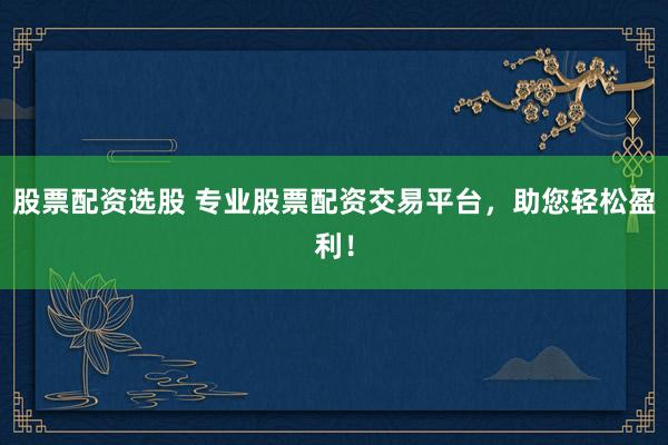 股票配资选股 专业股票配资交易平台，助您轻松盈利！