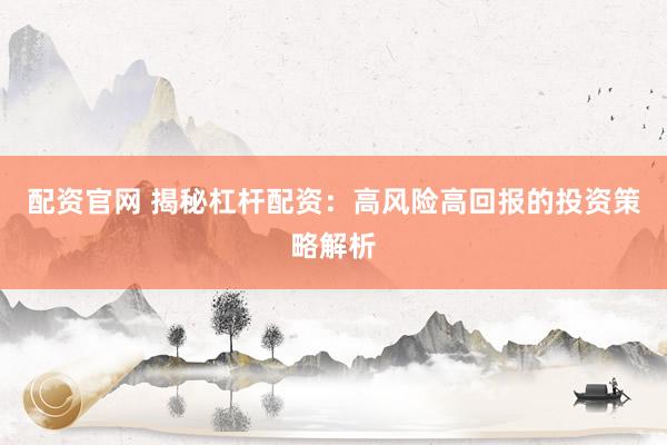 配资官网 揭秘杠杆配资：高风险高回报的投资策略解析