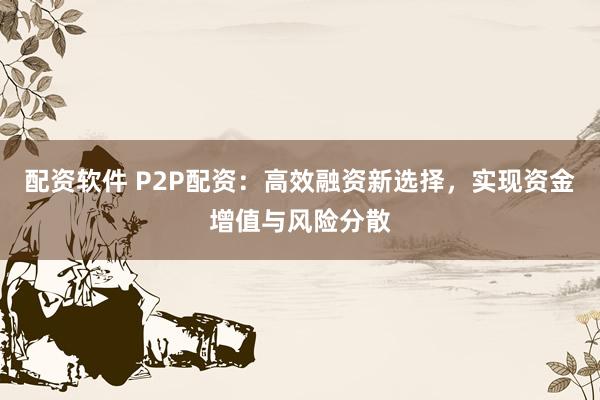 配资软件 P2P配资：高效融资新选择，实现资金增值与风险分散