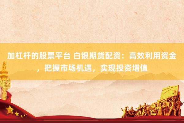 加杠杆的股票平台 白银期货配资：高效利用资金，把握市场机遇，实现投资增值