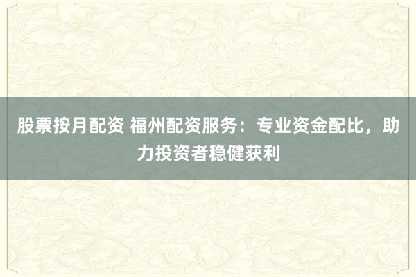 股票按月配资 福州配资服务：专业资金配比，助力投资者稳健获利