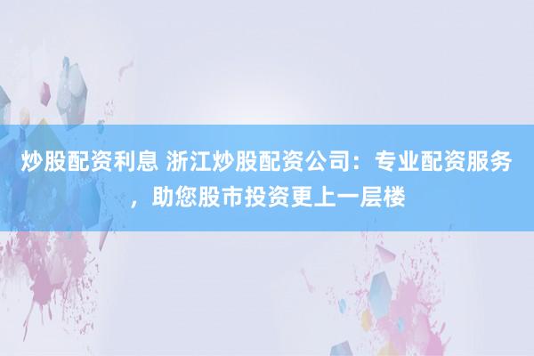 炒股配资利息 浙江炒股配资公司：专业配资服务，助您股市投资更上一层楼
