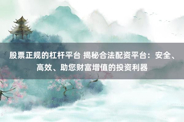 股票正规的杠杆平台 揭秘合法配资平台：安全、高效、助您财富增值的投资利器
