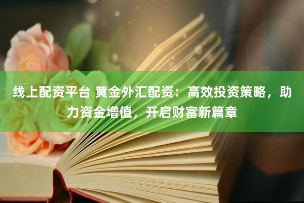 线上配资平台 黄金外汇配资：高效投资策略，助力资金增值，开启财富新篇章