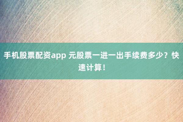 手机股票配资app 元股票一进一出手续费多少？快速计算！