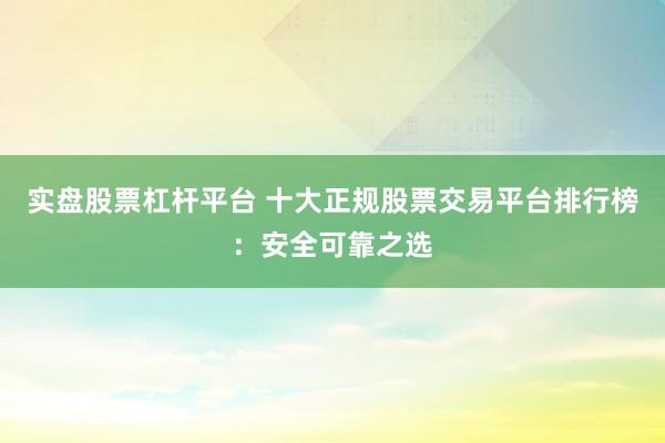 实盘股票杠杆平台 十大正规股票交易平台排行榜：安全可靠之选