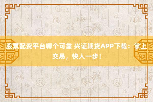 股票配资平台哪个可靠 兴证期货APP下载：掌上交易，快人一步！