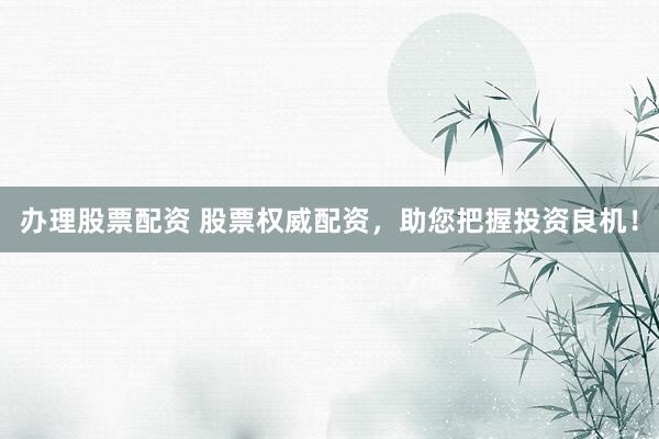 办理股票配资 股票权威配资，助您把握投资良机！