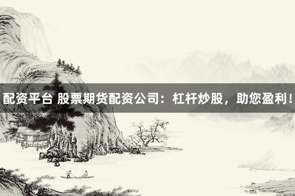 配资平台 股票期货配资公司：杠杆炒股，助您盈利！