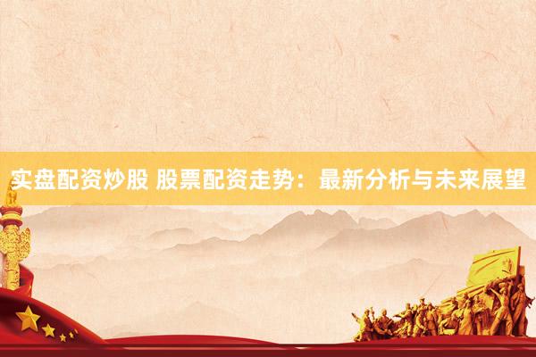 实盘配资炒股 股票配资走势：最新分析与未来展望