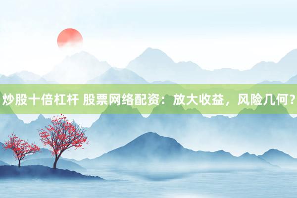 炒股十倍杠杆 股票网络配资：放大收益，风险几何？
